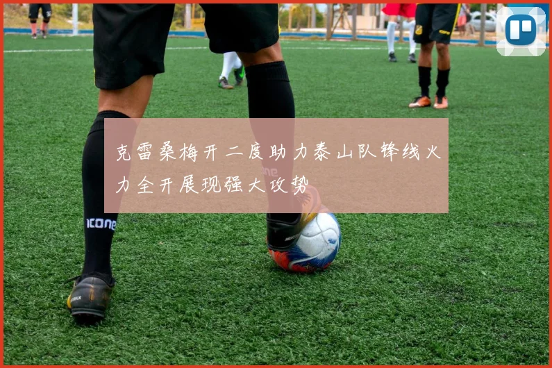 克雷桑梅开二度助力泰山队锋线火力全开展现强大攻势
