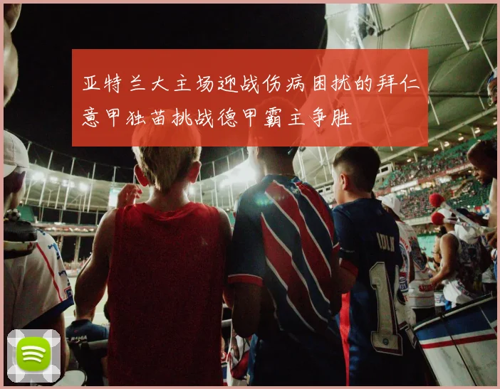 亚特兰大主场迎战伤病困扰的拜仁意甲独苗挑战德甲霸主争胜