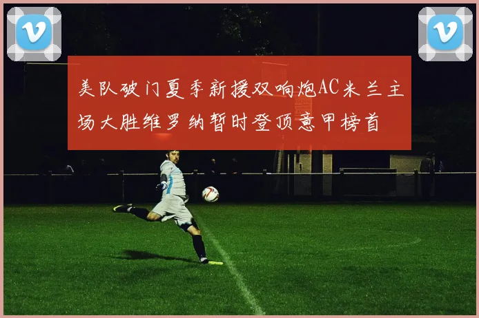 美队破门夏季新援双响炮AC米兰主场大胜维罗纳暂时登顶意甲榜首